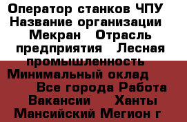 Оператор станков ЧПУ › Название организации ­ Мекран › Отрасль предприятия ­ Лесная промышленность › Минимальный оклад ­ 50 000 - Все города Работа » Вакансии   . Ханты-Мансийский,Мегион г.